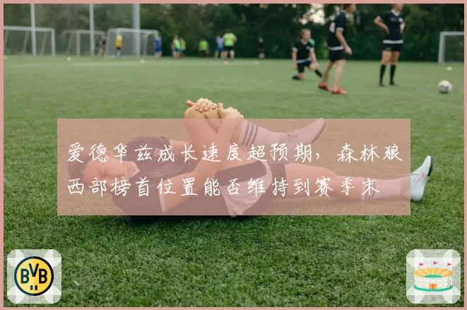 爱德华兹成长速度超预期，森林狼西部榜首位置能否维持到赛季末