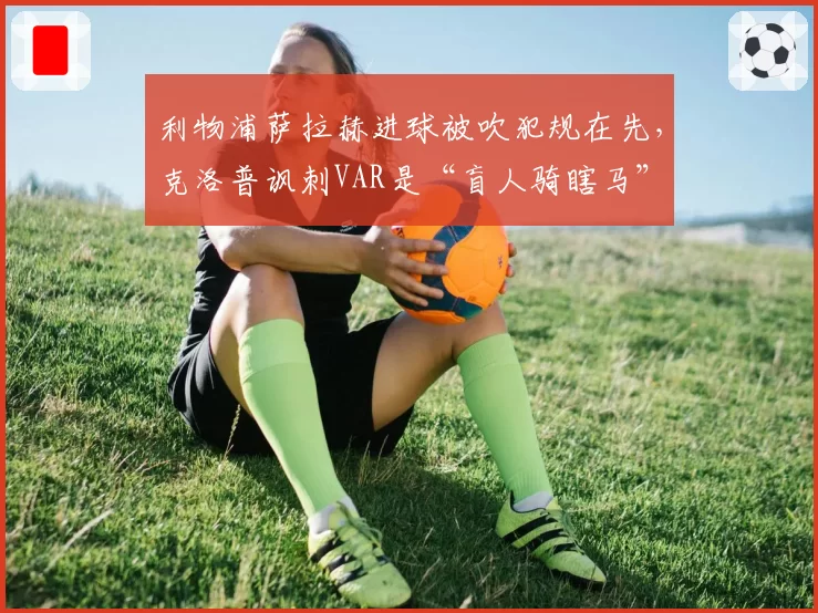 利物浦萨拉赫进球被吹犯规在先,克洛普讽刺VAR是“盲人骑瞎马”