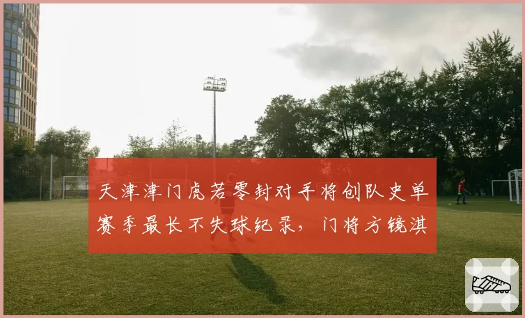 天津津门虎若零封对手将创队史单赛季最长不失球纪录，门将方镜淇状态火热