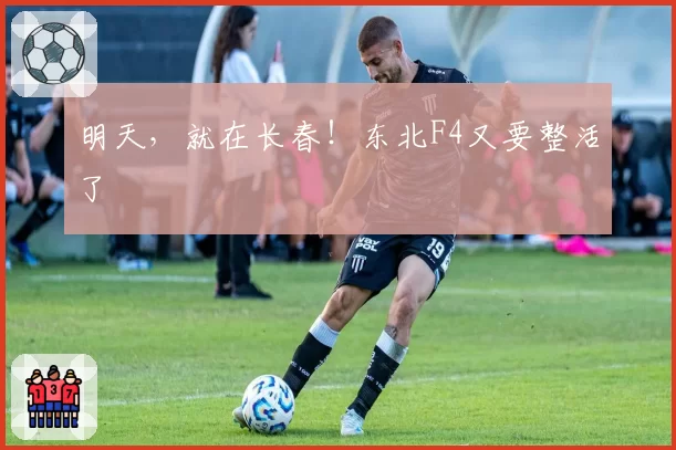 明天，就在长春！东北F4又要整活了