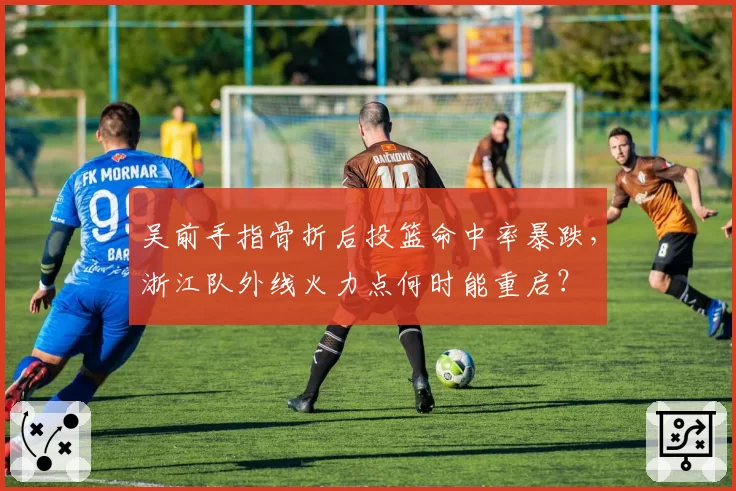 吴前手指骨折后投篮命中率暴跌,浙江队外线火力点何时能重启?