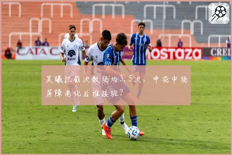吴曦拦截次数场均3.5次，申花中场屏障老化后谁接班？