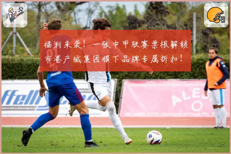 福利来袭!一张中甲联赛票根解锁市港产城集团旗下品牌专属折扣!