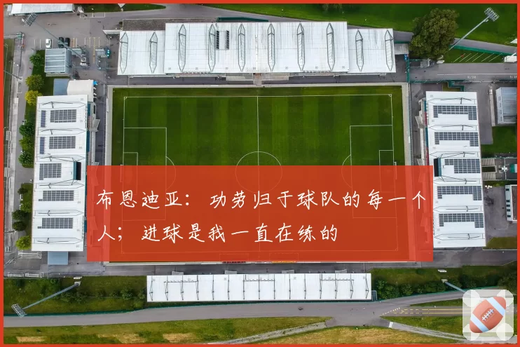 布恩迪亚:功劳归于球队的每一个人;进球是我一直在练的