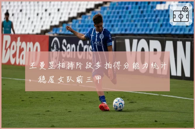 王曼昱相持阶段多拍得分能力统计，稳居女队前三甲