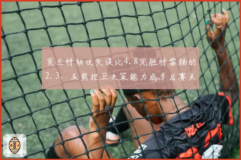 莫兰特助攻失误比4.8完胜特雷杨的2.3，灰熊控卫决策能力成季后赛关键变量