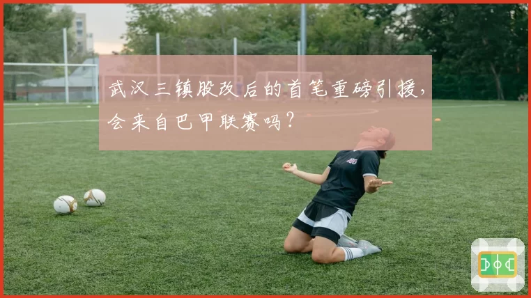 武汉三镇股改后的首笔重磅引援，会来自巴甲联赛吗？