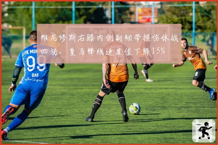 维尼修斯右膝内侧副韧带损伤休战四场,皇马锋线速度值下降15%