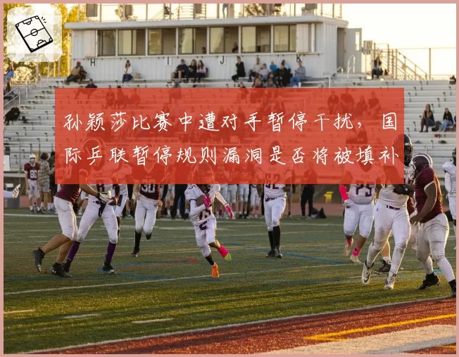 孙颖莎比赛中遭对手暂停干扰，国际乒联暂停规则漏洞是否将被填补