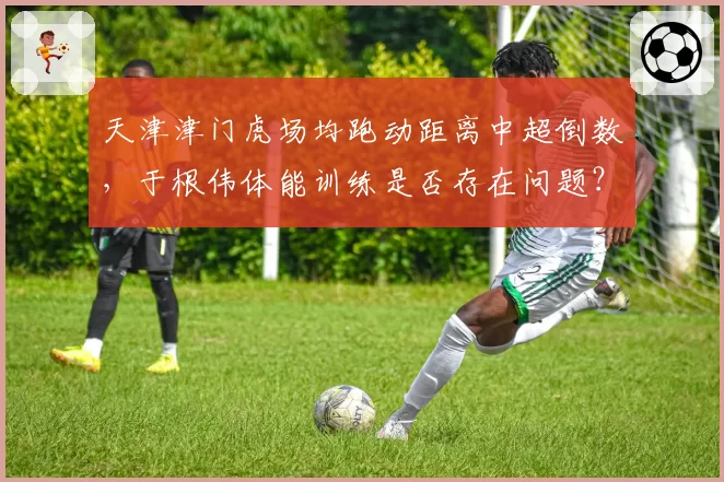 天津津门虎场均跑动距离中超倒数，于根伟体能训练是否存在问题？