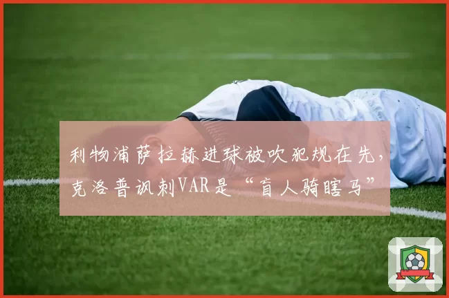 利物浦萨拉赫进球被吹犯规在先,克洛普讽刺VAR是“盲人骑瞎马”