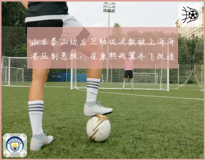 山东泰山边后卫助攻次数被上海海港压制悬殊,崔康熙两翼齐飞改造成败系于高准翼前插幅度