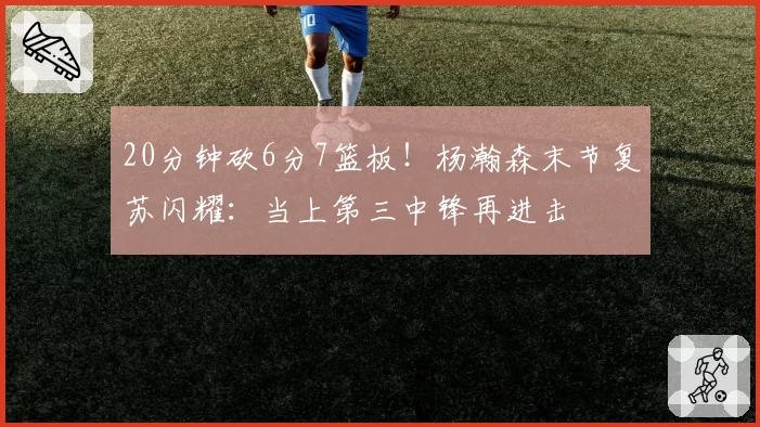 20分钟砍6分7篮板！杨瀚森末节复苏闪耀：当上第三中锋再进击