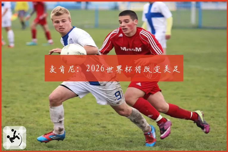 麦肯尼:2026世界杯将改变美足