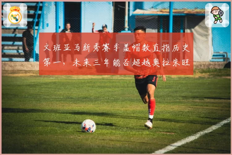 文班亚马新秀赛季盖帽数直指历史第一,未来三年能否超越奥拉朱旺?