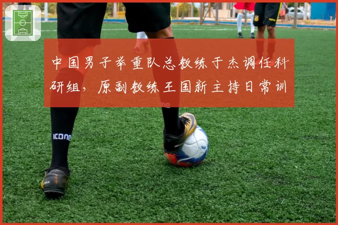 中国男子举重队总教练于杰调任科研组，原副教练王国新主持日常训练
