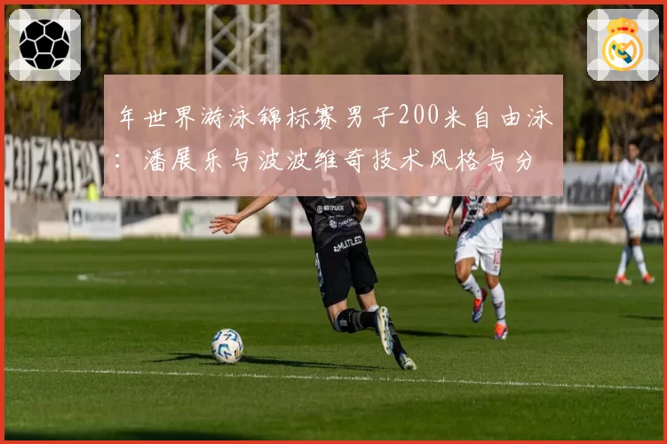 年世界游泳锦标赛男子200米自由泳:潘展乐与波波维奇技术风格与分段成绩展望