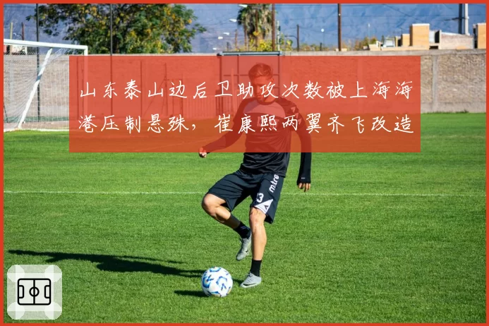 山东泰山边后卫助攻次数被上海海港压制悬殊,崔康熙两翼齐飞改造成败系于高准翼前插幅度
