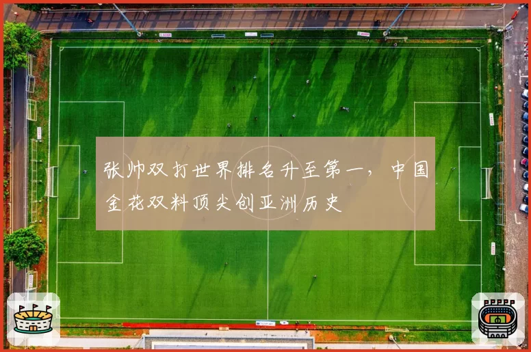 张帅双打世界排名升至第一，中国金花双料顶尖创亚洲历史