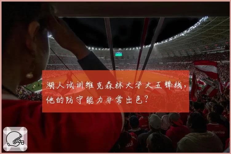 湖人试训维克森林大学大五锋线,他的防守能力非常出色?