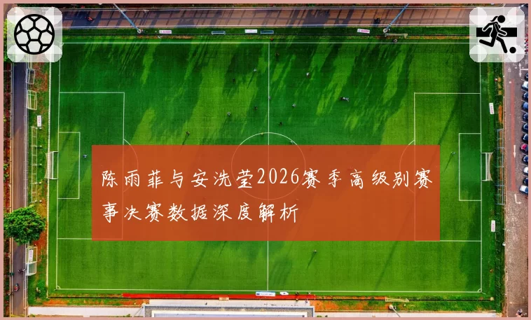 陈雨菲与安洗莹2026赛季高级别赛事决赛数据深度解析