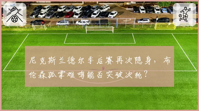 尼克斯兰德尔季后赛再次隐身，布伦森孤掌难鸣能否突破次轮？