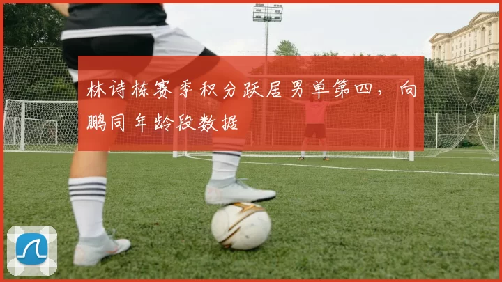 林诗栋赛季积分跃居男单第四，向鹏同年龄段数据