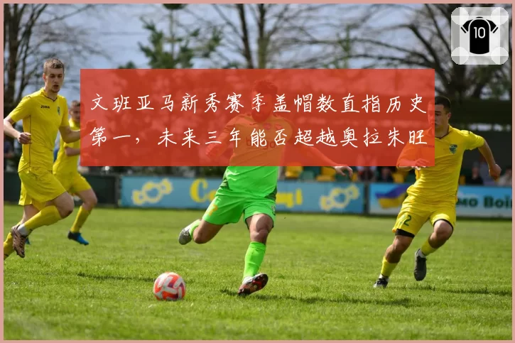 文班亚马新秀赛季盖帽数直指历史第一,未来三年能否超越奥拉朱旺?