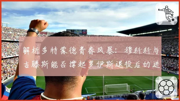 解析多特蒙德青春风暴：穆科科与吉滕斯能否撑起罗伊斯退役后的进攻线？