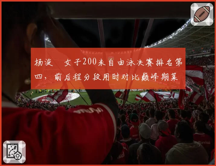杨浚瑄女子200米自由泳决赛排名第四，前后程分段用时对比巅峰期莱德基差距在哪？