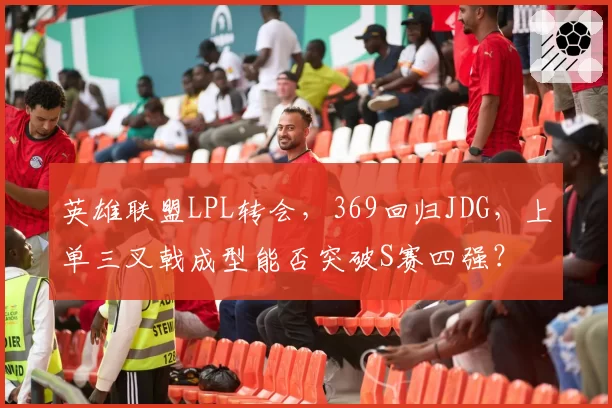 英雄联盟LPL转会，369回归JDG，上单三叉戟成型能否突破S赛四强？