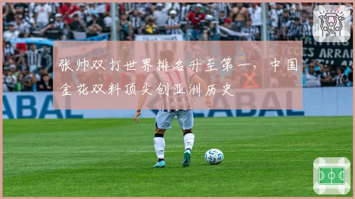 张帅双打世界排名升至第一，中国金花双料顶尖创亚洲历史