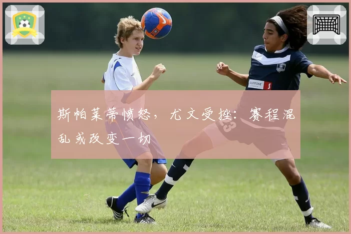 斯帕莱蒂愤怒，尤文受挫：赛程混乱或改变一切