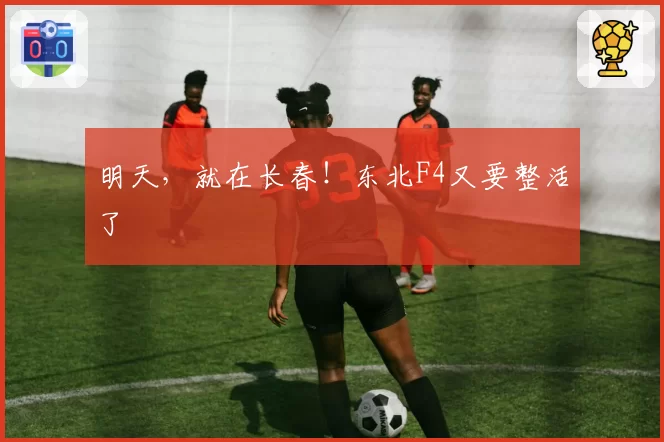 明天，就在长春！东北F4又要整活了