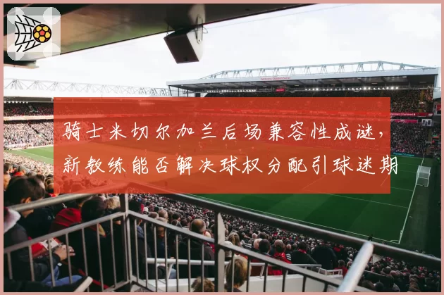骑士米切尔加兰后场兼容性成谜，新教练能否解决球权分配引球迷期待