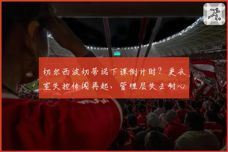 切尔西波切蒂诺下课倒计时？更衣室失控传闻再起，管理层失去耐心