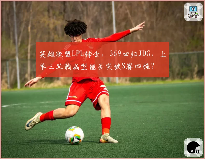 英雄联盟LPL转会，369回归JDG，上单三叉戟成型能否突破S赛四强？