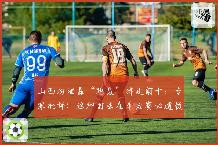 山西汾酒靠“跑轰”挤进前十，专家批评：这种打法在季后赛必遭裁判针对