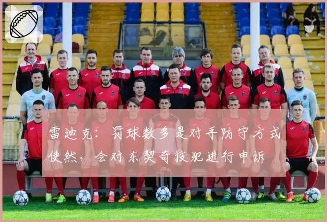 雷迪克:罚球数多是对手防守方式使然,会对东契奇技犯进行申诉