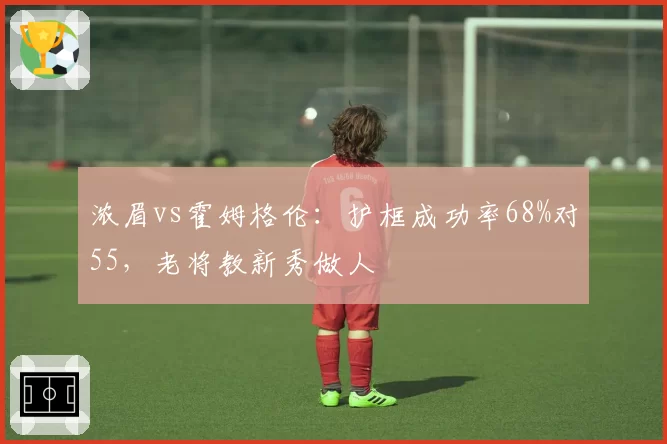 浓眉vs霍姆格伦:护框成功率68%对55,老将教新秀做人