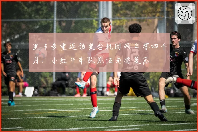 里卡多重返领奖台耗时两年零四个月，小红牛车队见证老将复苏