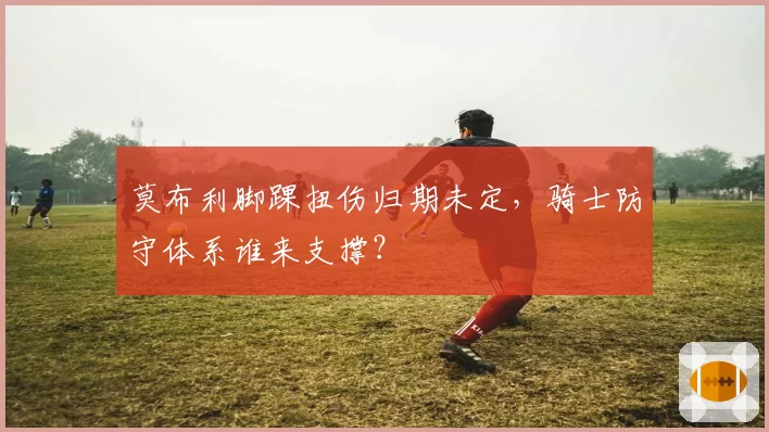 莫布利脚踝扭伤归期未定，骑士防守体系谁来支撑？