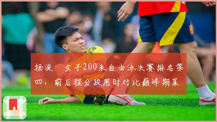 杨浚瑄女子200米自由泳决赛排名第四，前后程分段用时对比巅峰期莱德基差距在哪？