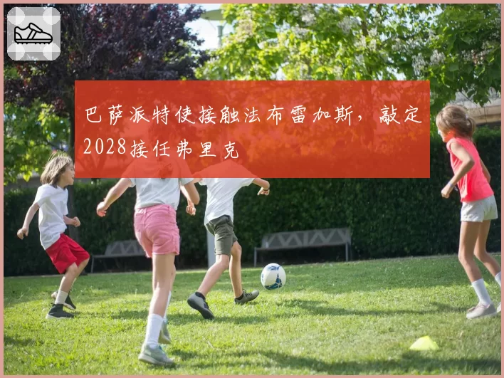 巴萨派特使接触法布雷加斯，敲定2028接任弗里克