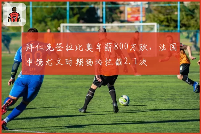 拜仁免签拉比奥年薪800万欧，法国中场尤文时期场均拦截2.1次