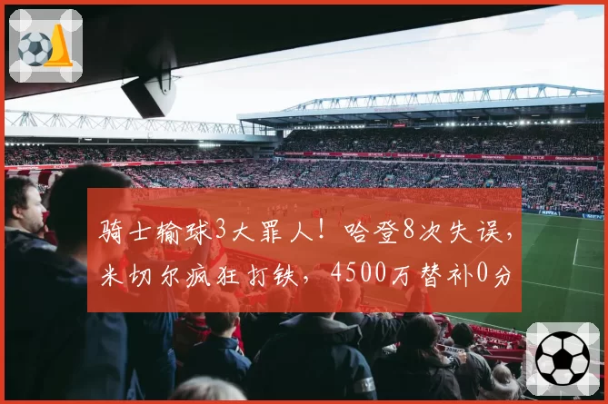 骑士输球3大罪人！哈登8次失误，米切尔疯狂打铁，4500万替补0分