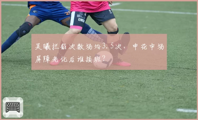 吴曦拦截次数场均3.5次，申花中场屏障老化后谁接班？