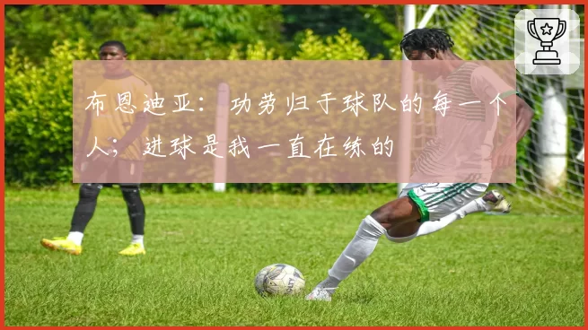 布恩迪亚：功劳归于球队的每一个人；进球是我一直在练的