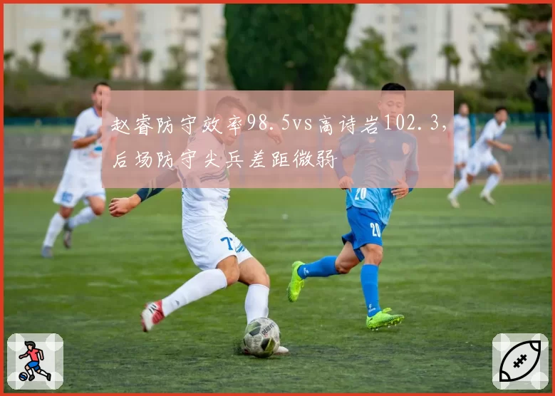 赵睿防守效率98.5vs高诗岩102.3,后场防守尖兵差距微弱