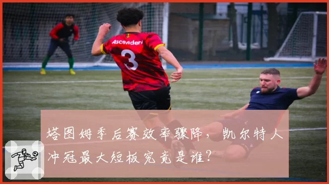 塔图姆季后赛效率骤降,凯尔特人冲冠最大短板究竟是谁?